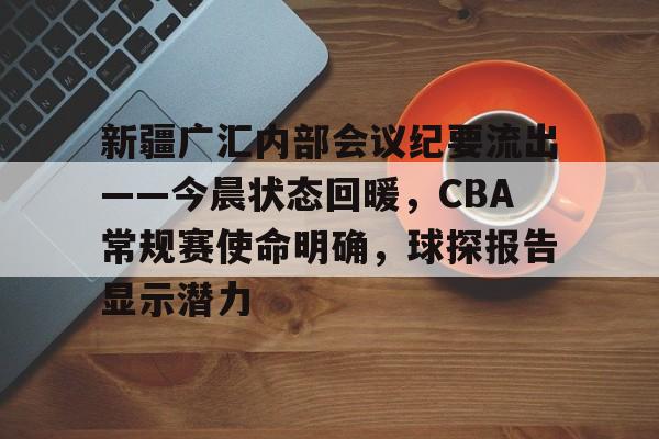 爱游戏娱乐新疆广汇内部会议纪要流出——今晨状态回暖，CBA常规赛使命明确，球探报告显示潜力的简单介绍